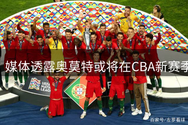 媒体透露奥莫特或将在CBA新赛季首阶段迎战北京队